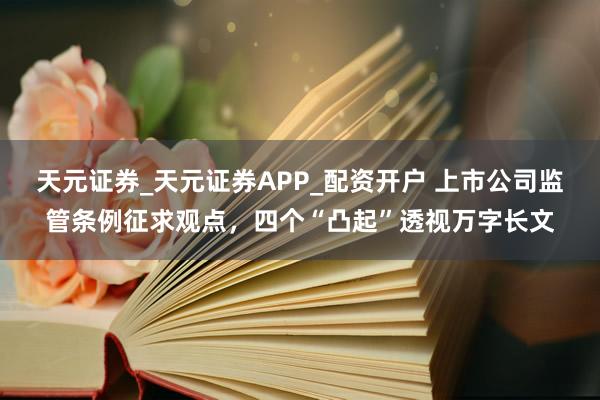 天元证券_天元证券APP_配资开户 上市公司监管条例征求观点，四个“凸起”透视万字长文