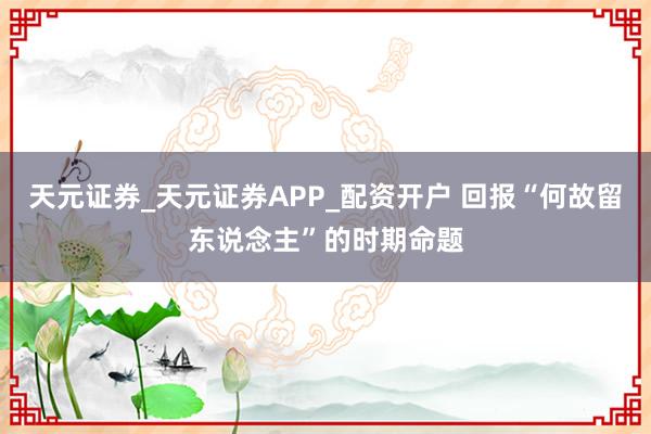 天元证券_天元证券APP_配资开户 回报“何故留东说念主”的时期命题