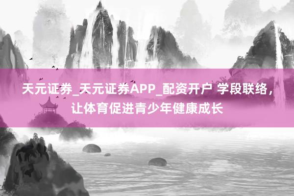 天元证券_天元证券APP_配资开户 学段联络，让体育促进青少年健康成长