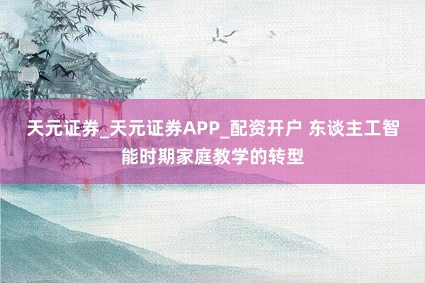 天元证券_天元证券APP_配资开户 东谈主工智能时期家庭教学的转型