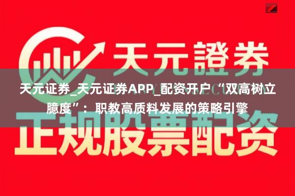 天元证券_天元证券APP_配资开户 “双高树立臆度”：职教高质料发展的策略引擎