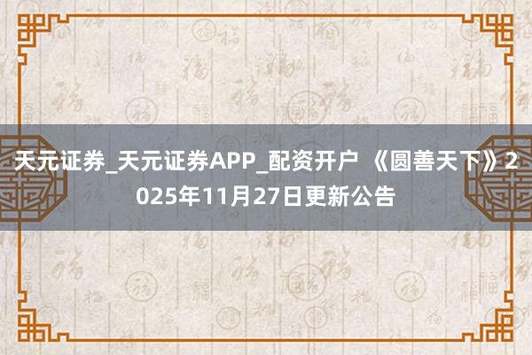天元证券_天元证券APP_配资开户 《圆善天下》2025年11月27日更新公告
