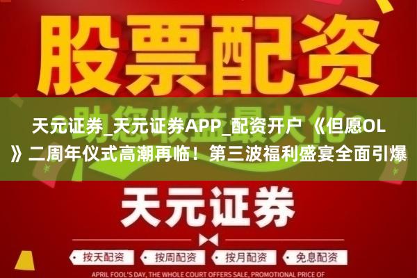天元证券_天元证券APP_配资开户 《但愿OL》二周年仪式高潮再临！第三波福利盛宴全面引爆