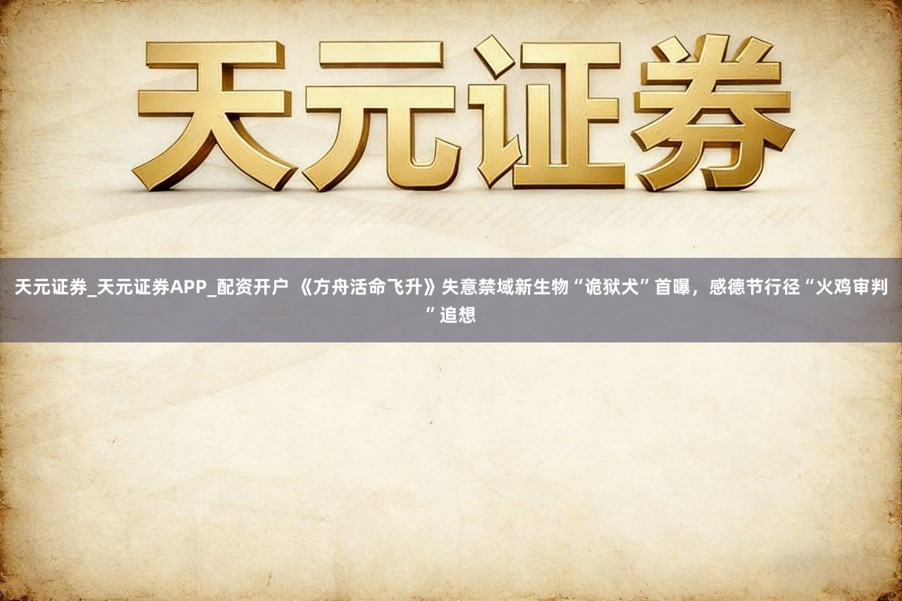 天元证券_天元证券APP_配资开户 《方舟活命飞升》失意禁域新生物“诡狱犬”首曝，感德节行径“火鸡审判”追想