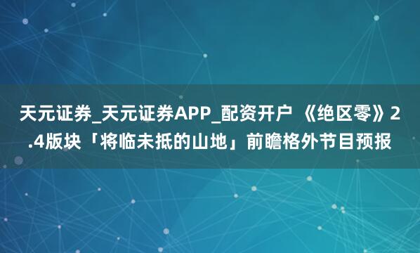 天元证券_天元证券APP_配资开户 《绝区零》2.4版块「将临未抵的山地」前瞻格外节目预报
