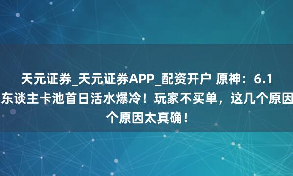 天元证券_天元证券APP_配资开户 原神:6.1钟离/仆东谈主卡池首日活水爆冷!玩家不买单,这几个原因太真确!