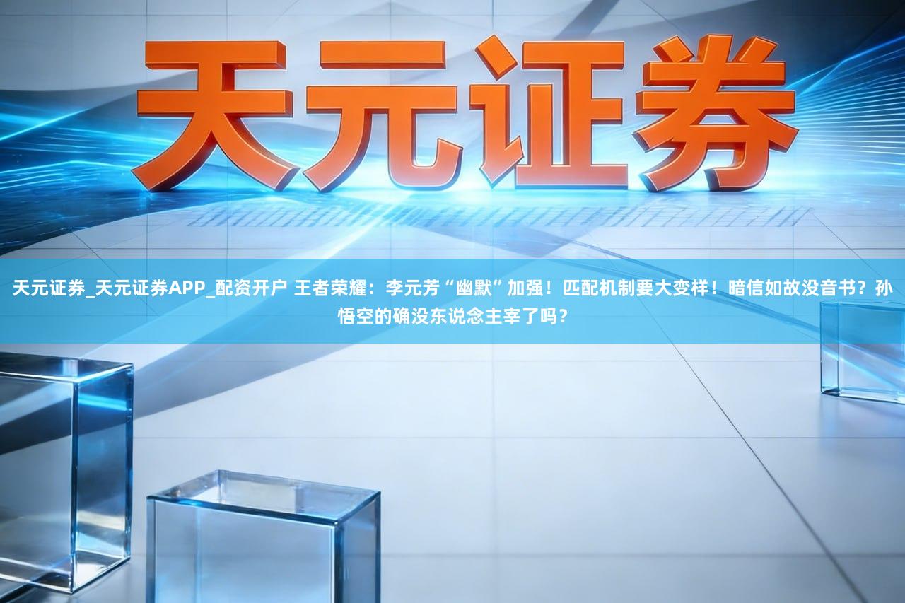 天元证券_天元证券APP_配资开户 王者荣耀:李元芳“幽默”加强!匹配机制要大变样!暗信如故没音书?孙悟空的确没东说念主宰了吗?