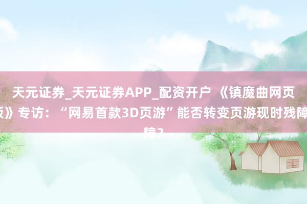 天元证券_天元证券APP_配资开户 《镇魔曲网页版》专访：“网易首款3D页游”能否转变页游现时残障？