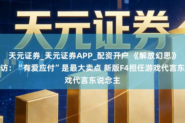 天元证券_天元证券APP_配资开户 《解放幻思》手游专访：“有爱应付”是最大卖点 新版F4担任游戏代言东说念主