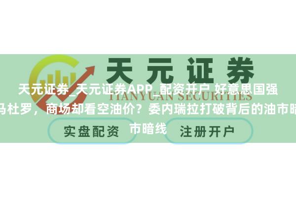 天元证券_天元证券APP_配资开户 好意思国强掳马杜罗，商场却看空油价？委内瑞拉打破背后的油市暗线