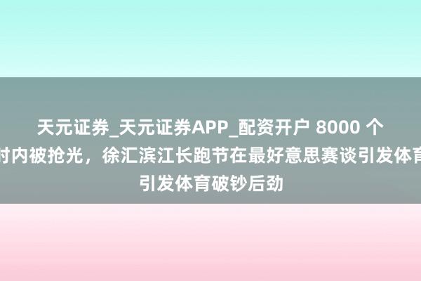 天元证券_天元证券APP_配资开户 8000 个限额半小时内被抢光，徐汇滨江长跑节在最好意思赛谈引发体育破钞后劲
