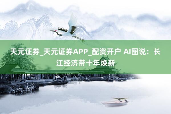 天元证券_天元证券APP_配资开户 AI图说：长江经济带十年焕新