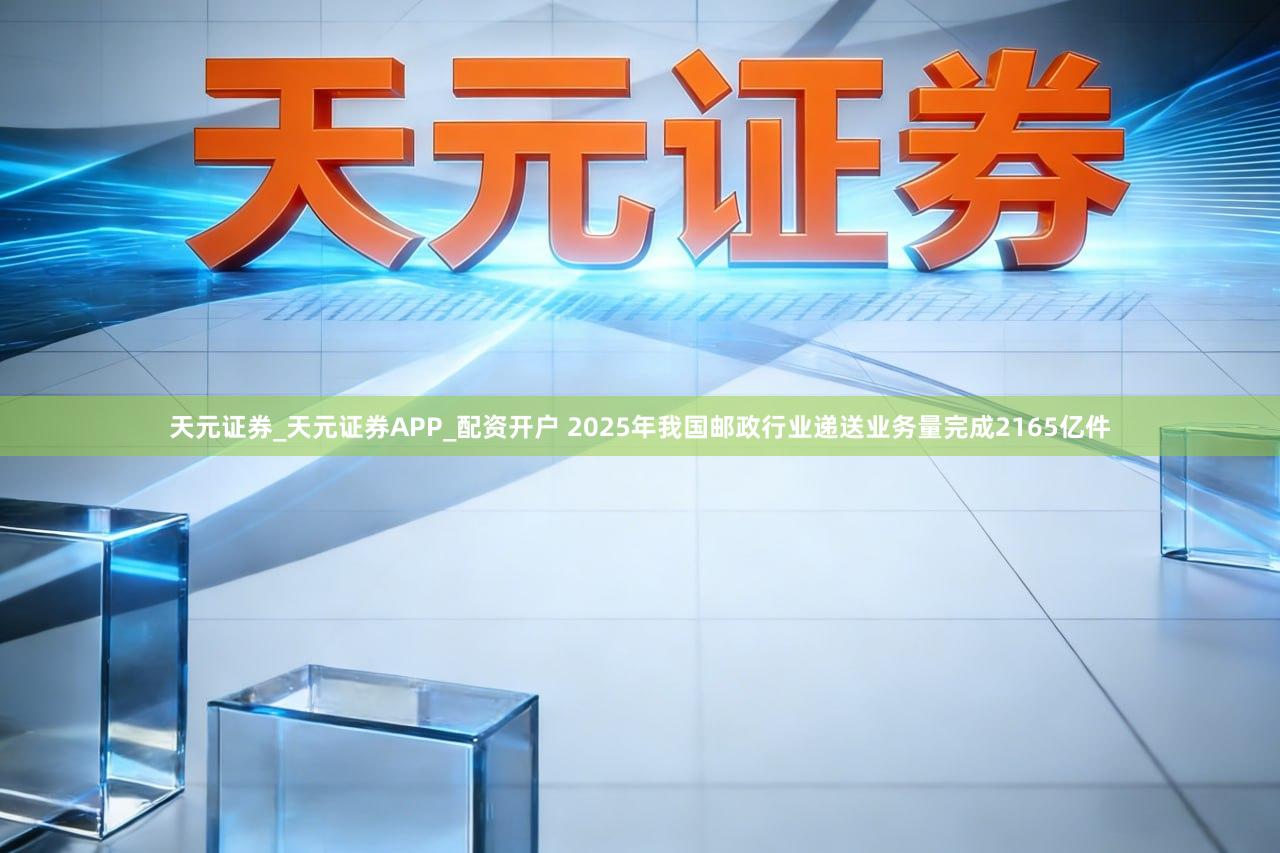天元证券_天元证券APP_配资开户 2025年我国邮政行业递送业务量完成2165亿件