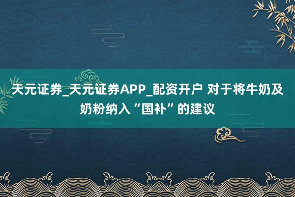 天元证券_天元证券APP_配资开户 对于将牛奶及奶粉纳入“国补”的建议