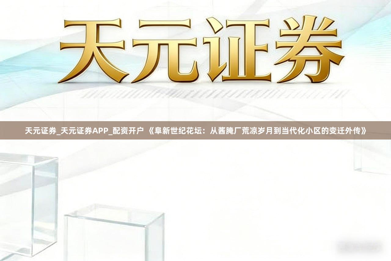 天元证券_天元证券APP_配资开户 《阜新世纪花坛：从酱腌厂荒凉岁月到当代化小区的变迁外传》