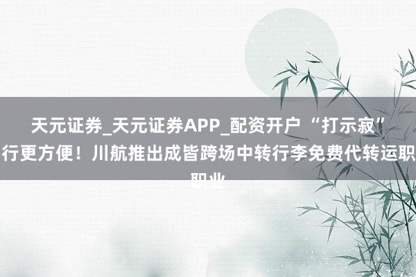 天元证券_天元证券APP_配资开户 “打示寂”出行更方便！川航推出成皆跨场中转行李免费代转运职业