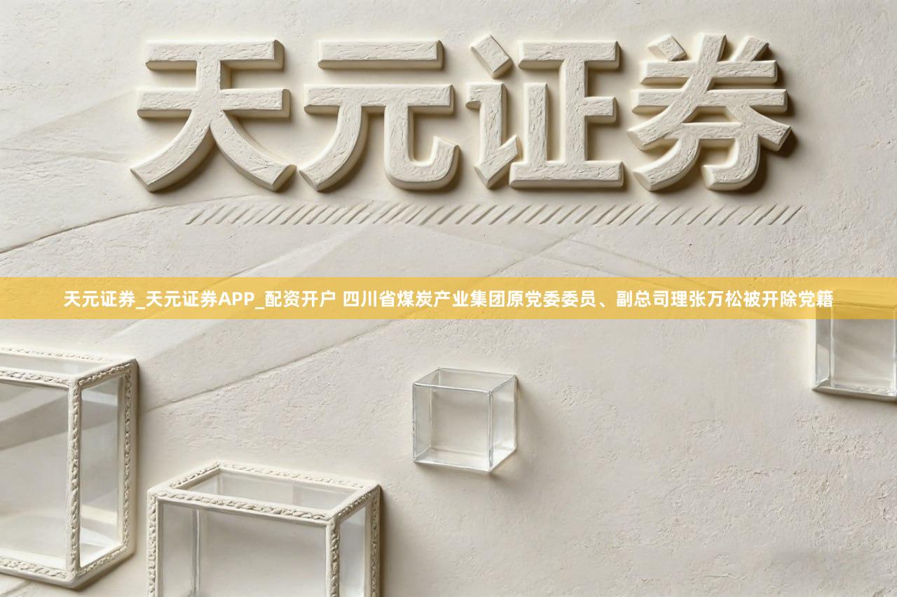 天元证券_天元证券APP_配资开户 四川省煤炭产业集团原党委委员、副总司理张万松被开除党籍