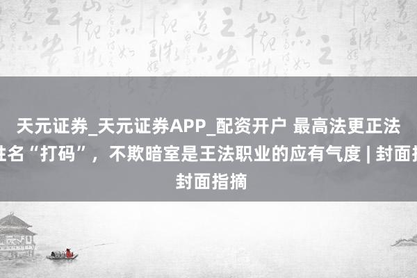 天元证券_天元证券APP_配资开户 最高法更正法官姓名“打码”，不欺暗室是王法职业的应有气度 | 封面指摘