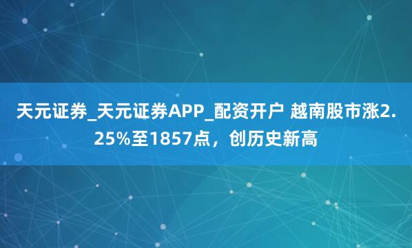 天元证券_天元证券APP_配资开户 越南股市涨2.25%至1857点，创历史新高