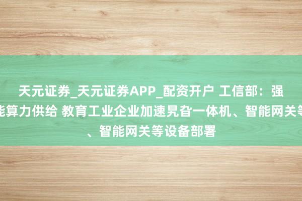 天元证券_天元证券APP_配资开户 工信部：强化工业智能算力供给 教育工业企业加速旯旮一体机、智能网关等设备部署