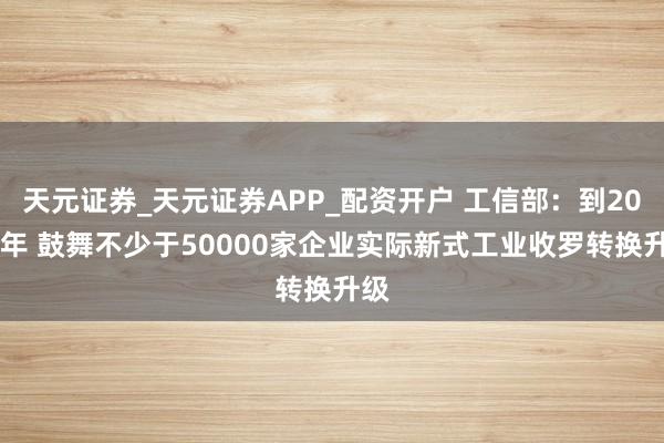 天元证券_天元证券APP_配资开户 工信部：到2028年 鼓舞不少于50000家企业实际新式工业收罗转换升级