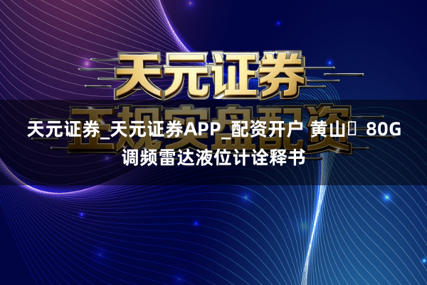 天元证券_天元证券APP_配资开户 黄山 80G调频雷达液位计诠释书