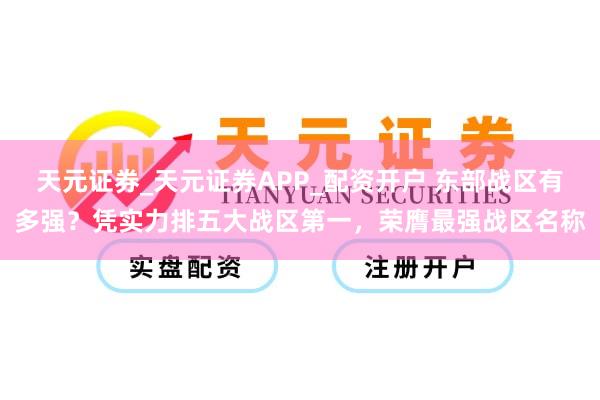 天元证券_天元证券APP_配资开户 东部战区有多强?凭实力排五大战区第一,荣膺最强战区名称