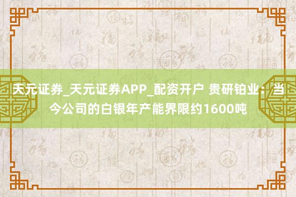 天元证券_天元证券APP_配资开户 贵研铂业：当今公司的白银年产能界限约1600吨