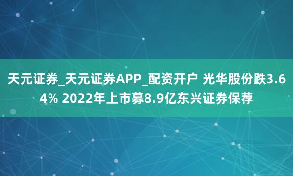 天元证券_天元证券APP_配资开户 光华股份跌3.64% 2022年上市募8.9亿东兴证券保荐