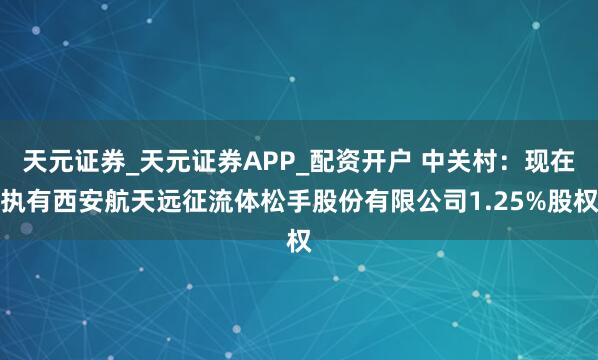 天元证券_天元证券APP_配资开户 中关村：现在执有西安航天远征流体松手股份有限公司1.25%股权