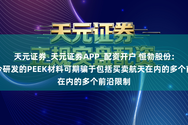 天元证券_天元证券APP_配资开户 恒勃股份：公司当今研发的PEEK材料可期骗于包括买卖航天在内的多个前沿限制