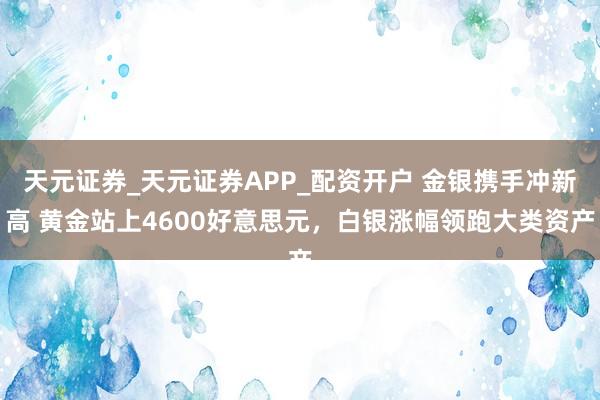 天元证券_天元证券APP_配资开户 金银携手冲新高 黄金站上4600好意思元，白银涨幅领跑大类资产