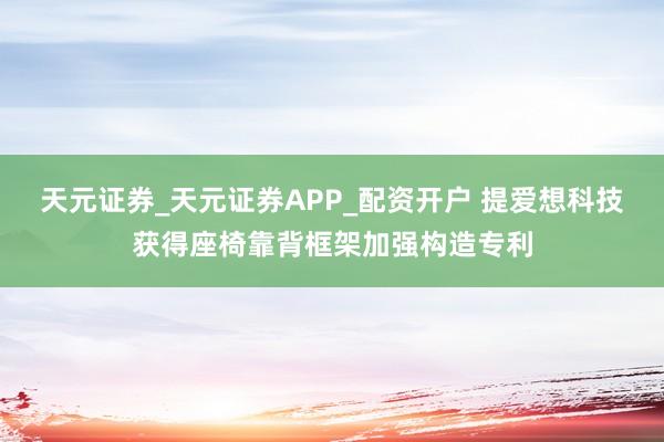 天元证券_天元证券APP_配资开户 提爱想科技获得座椅靠背框架加强构造专利