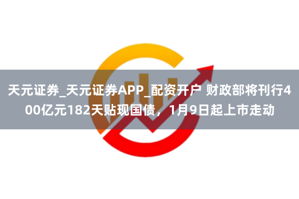 天元证券_天元证券APP_配资开户 财政部将刊行400亿元182天贴现国债，1月9日起上市走动