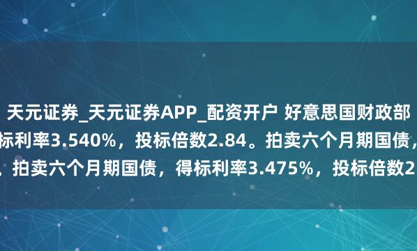 天元证券_天元证券APP_配资开户 好意思国财政部拍卖三个月期国债，得标利率3.540%，投标倍数2.84。拍卖六个月期国债，得标利率3.475%，投标倍数2.38。