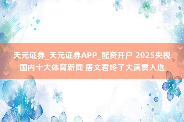 天元证券_天元证券APP_配资开户 2025央视国内十大体育新闻 居文君终了大满贯入选